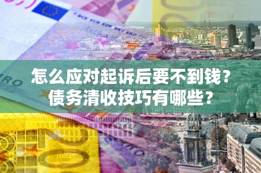 武汉怎么应对起诉后要不到钱？债务清收技巧有哪些？