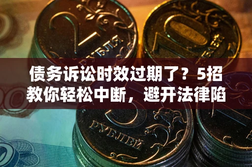 武汉债务诉讼时效过期了？5招教你轻松中断，避开法律陷阱！
