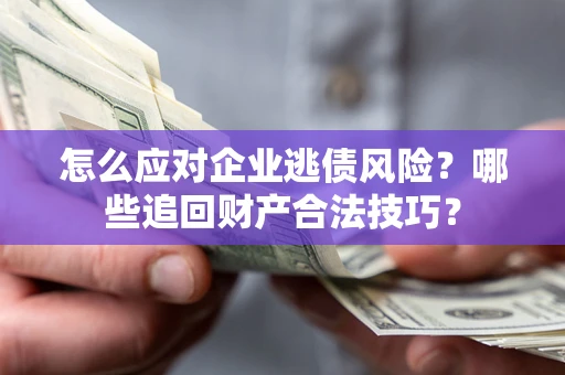 武汉怎么应对企业逃债风险？哪些追回财产合法技巧？