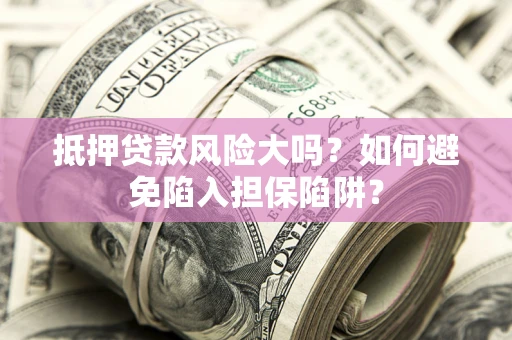 武汉抵押贷款风险大吗？如何避免陷入担保陷阱？