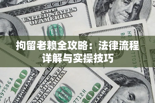 武汉拘留老赖全攻略：法律流程详解与实操技巧