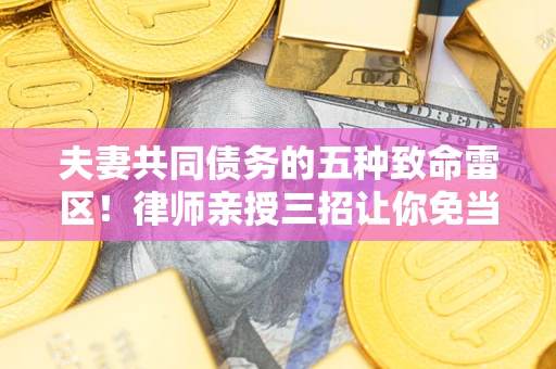 武汉夫妻共同债务的五种致命雷区！律师亲授三招让你免当替罪羊
