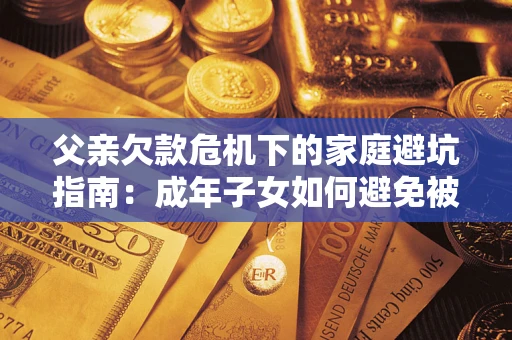 武汉父亲欠款危机下的家庭避坑指南：成年子女如何避免被追责？