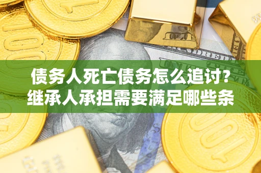 武汉债务人死亡债务怎么追讨？继承人承担需要满足哪些条件？