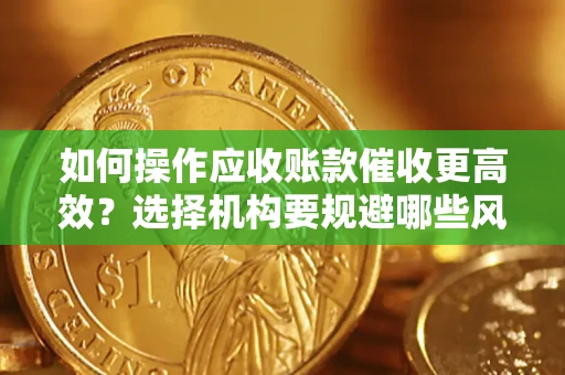 武汉如何操作应收账款催收更高效？选择机构要规避哪些风险？