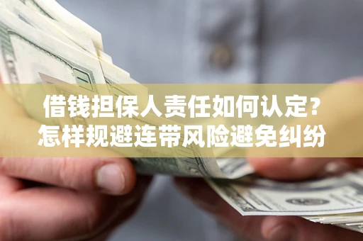 武汉借钱担保人责任如何认定？怎样规避连带风险避免纠纷保障权益？