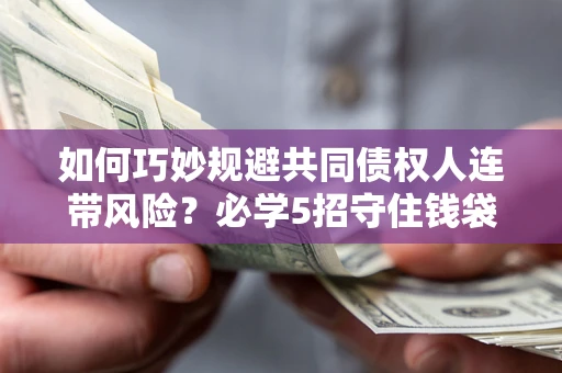 武汉如何巧妙规避共同债权人连带风险？必学5招守住钱袋子
