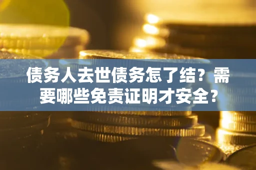 武汉债务人去世债务怎了结？需要哪些免责证明才安全？