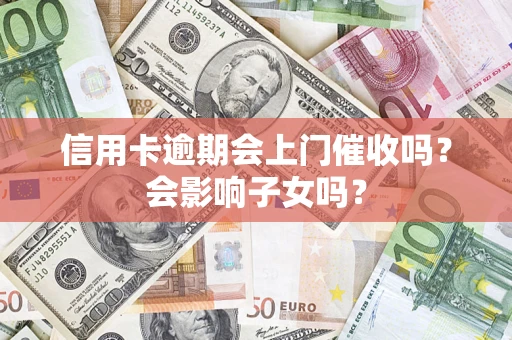 武汉信用卡逾期会上门催收吗？会影响子女吗？