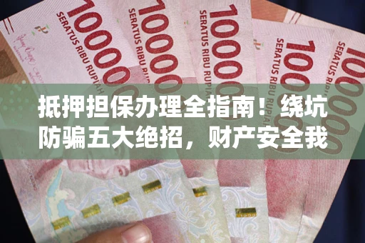 武汉抵押担保办理全指南！绕坑防骗五大绝招，财产安全我守护