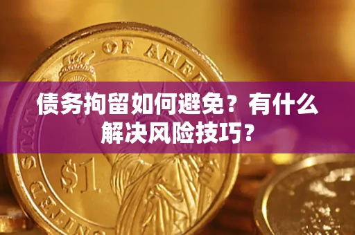 武汉债务拘留如何避免？有什么解决风险技巧？