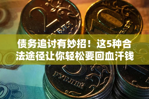 武汉债务追讨有妙招！这5种合法途径让你轻松要回血汗钱