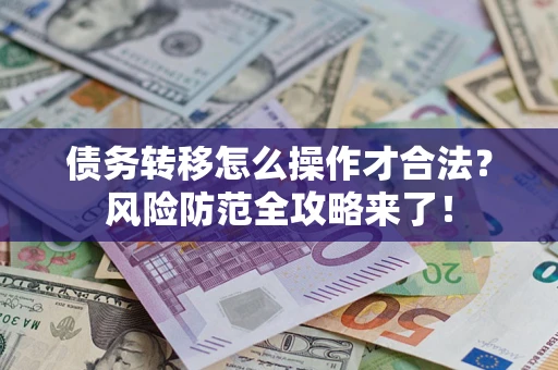 武汉债务转移怎么操作才合法？风险防范全攻略来了！