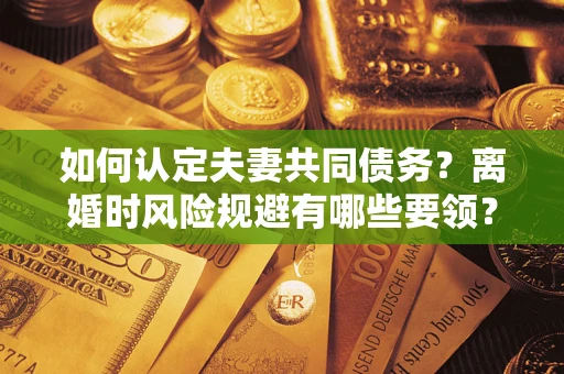 武汉如何认定夫妻共同债务？离婚时风险规避有哪些要领？