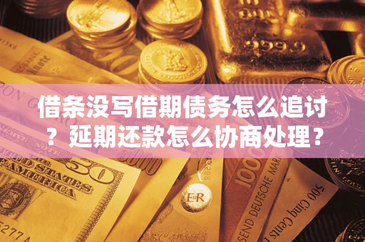 武汉借条没写借期债务怎么追讨？延期还款怎么协商处理？手把手教你破解这两大难题