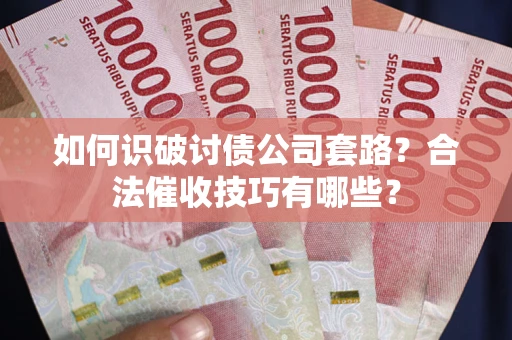 武汉如何识破讨债公司套路？合法催收技巧有哪些？