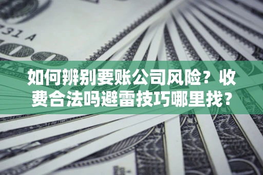 武汉如何辨别要账公司风险？收费合法吗避雷技巧哪里找？