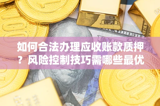 武汉如何合法办理应收账款质押？风险控制技巧需哪些最优？