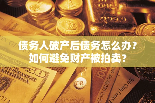 武汉债务人破产后债务怎么办？如何避免财产被拍卖？