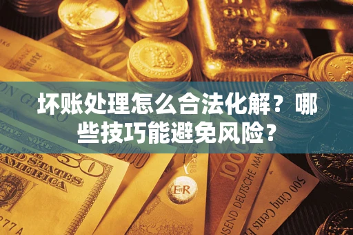 武汉坏账处理怎么合法化解？哪些技巧能避免风险？