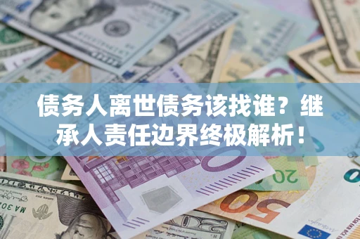 武汉债务人离世债务该找谁？继承人责任边界终极解析！