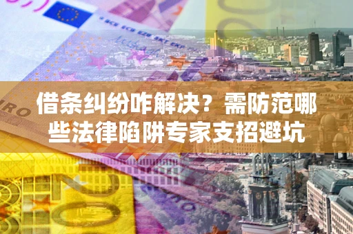 武汉借条纠纷咋解决？需防范哪些法律陷阱专家支招避坑