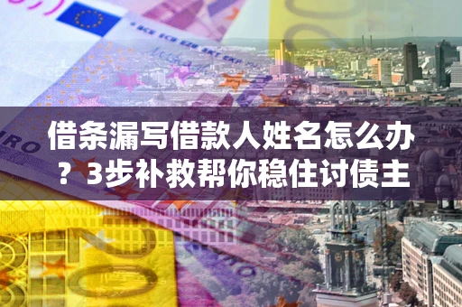 武汉借条漏写借款人姓名怎么办？3步补救帮你稳住讨债主动权