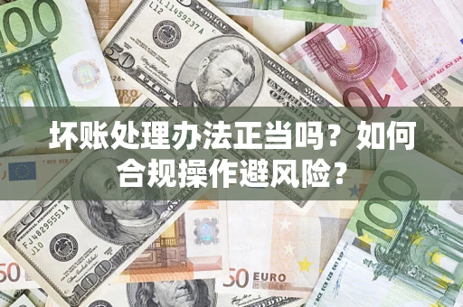 武汉坏账处理办法正当吗？如何合规操作避风险？