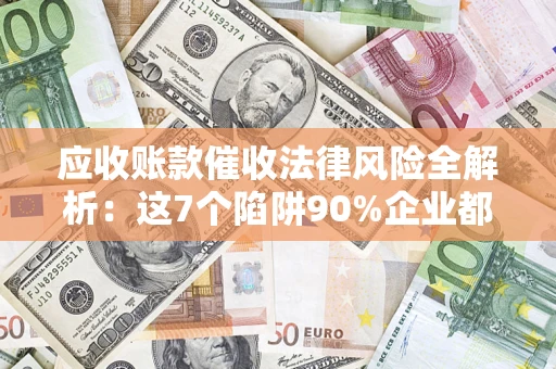 武汉应收账款催收法律风险全解析：这7个陷阱90%企业都踩过（含合规应对指南）