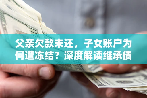 武汉父亲欠款未还，子女账户为何遭冻结？深度解读继承债务迷局
