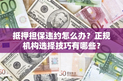 武汉抵押担保违约怎么办？正规机构选择技巧有哪些？