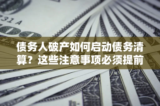 武汉债务人破产如何启动债务清算？这些注意事项必须提前知道
