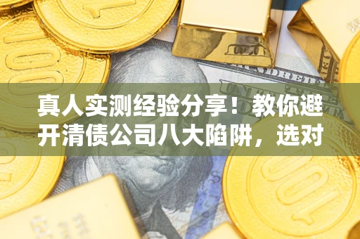 武汉真人实测经验分享！教你避开清债公司八大陷阱，选对机构少走十年弯路