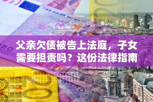 武汉父亲欠债被告上法庭，子女需要担责吗？这份法律指南必须看完
