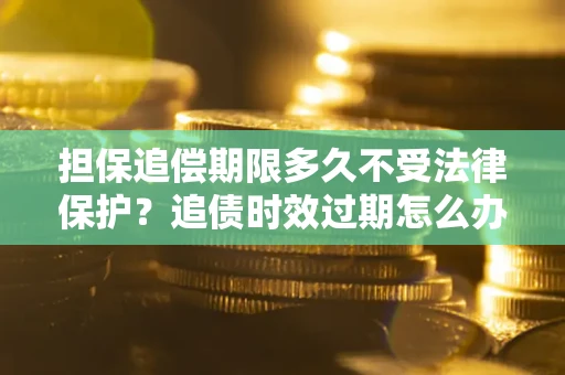 武汉担保追偿期限多久不受法律保护？追债时效过期怎么办？
