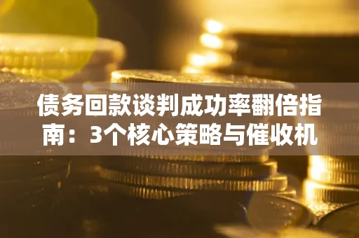 武汉债务回款谈判成功率翻倍指南：3个核心策略与催收机构避坑法则