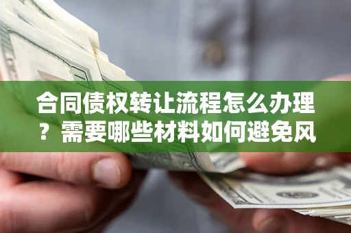 武汉合同债权转让流程怎么办理？需要哪些材料如何避免风险？