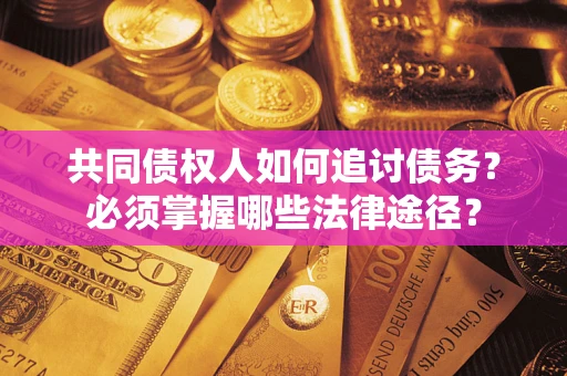 武汉共同债权人如何追讨债务？必须掌握哪些法律途径？