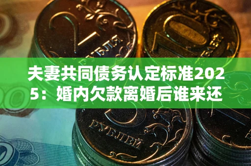 武汉夫妻共同债务认定标准2025:婚内欠款离婚后谁来还? 武汉夫妻共同债务认定标准2025:婚内欠款离婚后谁来还?