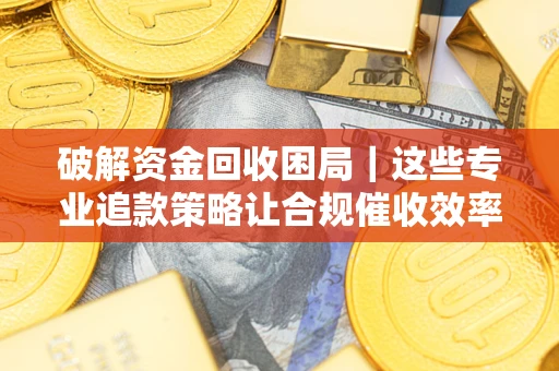 武汉破解资金回收困局｜这些专业追款策略让合规催收效率翻倍