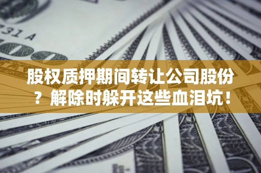 武汉股权质押期间转让公司股份？解除时躲开这些血泪坑！