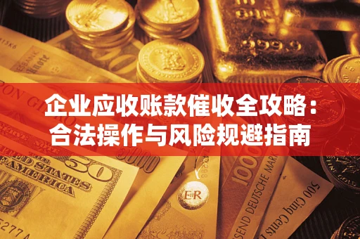 武汉企业应收账款催收全攻略：合法操作与风险规避指南