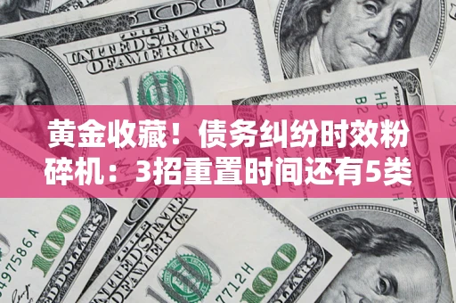 武汉黄金收藏！债务纠纷时效粉碎机：3招重置时间还有5类不设年限的特殊债务