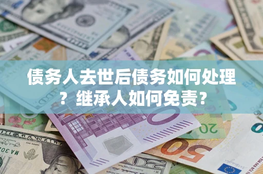 武汉债务人去世后债务如何处理？继承人如何免责？