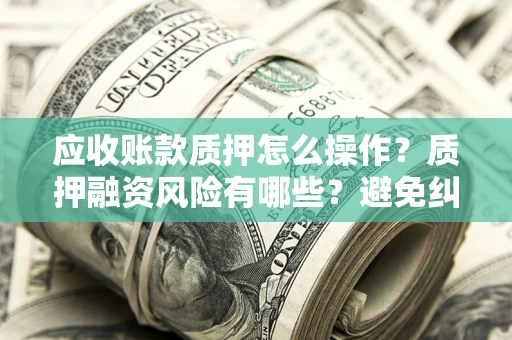 武汉应收账款质押怎么操作？质押融资风险有哪些？避免纠纷高效融资技巧