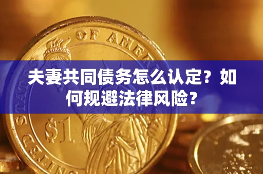 武汉夫妻共同债务怎么认定？如何规避法律风险？