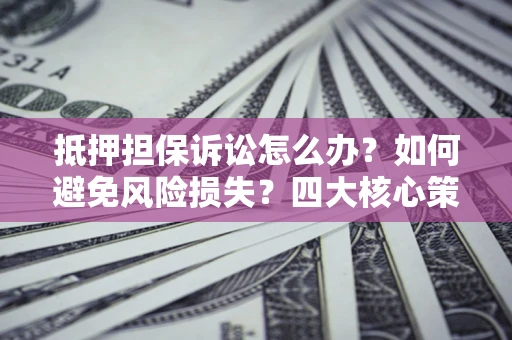 武汉抵押担保诉讼怎么办？如何避免风险损失？四大核心策略全解读