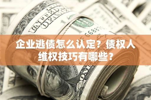 武汉企业逃债怎么认定？债权人维权技巧有哪些？