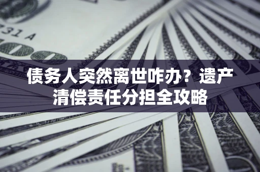 武汉债务人突然离世咋办？遗产清偿责任分担全攻略