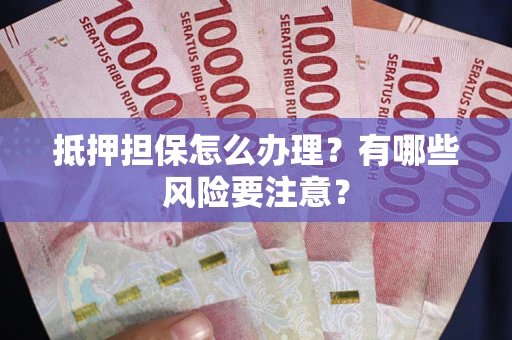 武汉抵押担保怎么办理？有哪些风险要注意？